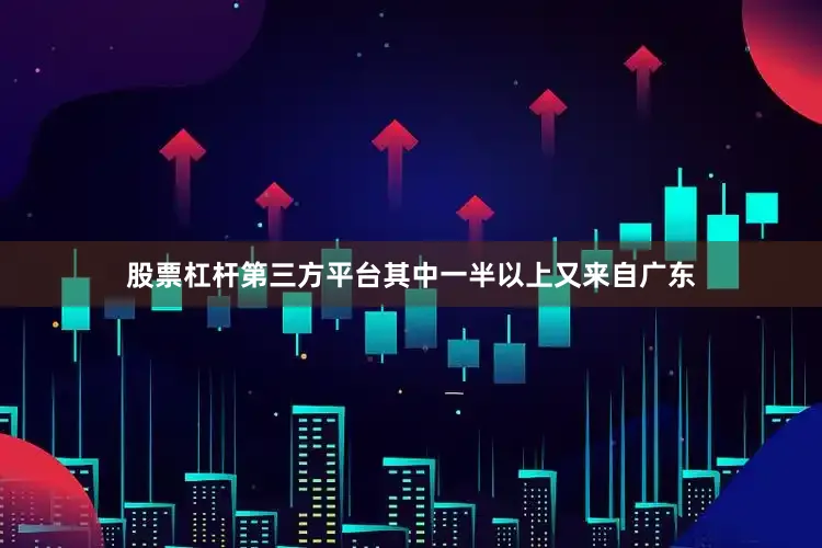 股票杠杆第三方平台其中一半以上又来自广东