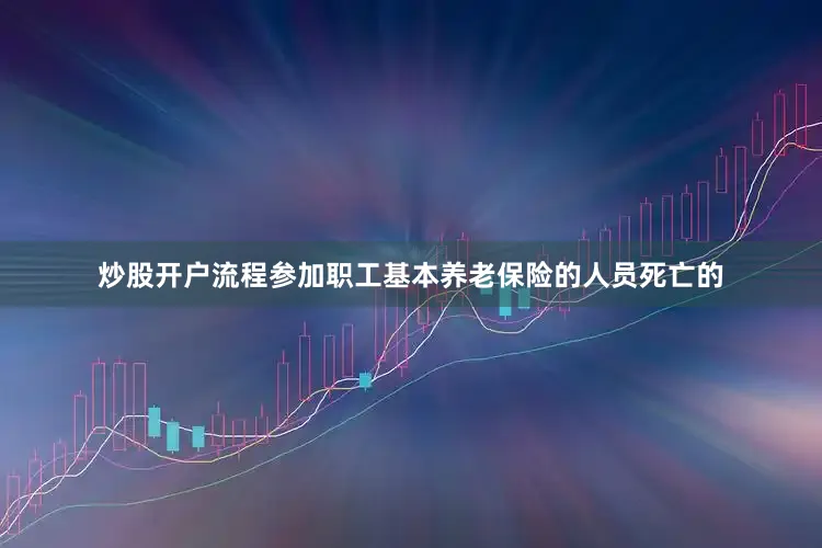 炒股开户流程参加职工基本养老保险的人员死亡的