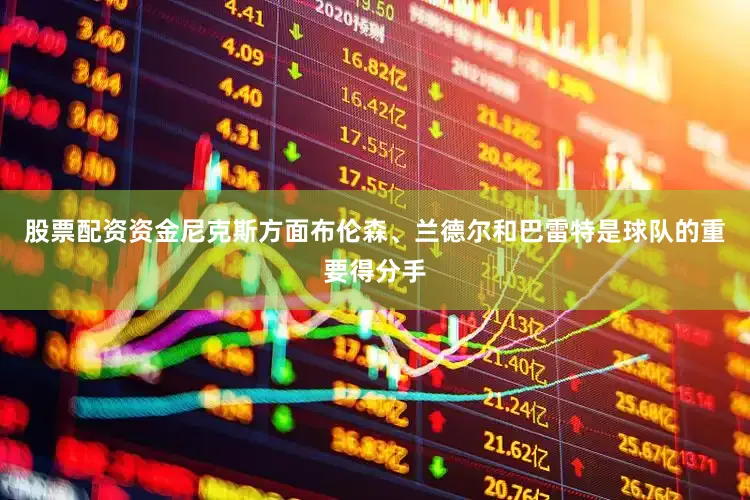 股票配资资金尼克斯方面布伦森、兰德尔和巴雷特是球队的重要得分手