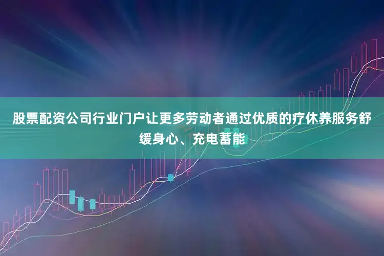 股票配资公司行业门户让更多劳动者通过优质的疗休养服务舒缓身心、充电蓄能