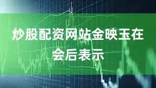 炒股配资网站　　金映玉在会后表示