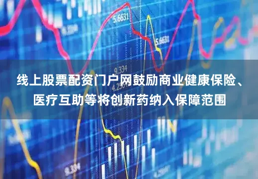 线上股票配资门户网鼓励商业健康保险、医疗互助等将创新药纳入保障范围