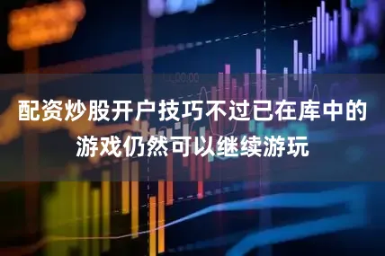 配资炒股开户技巧不过已在库中的游戏仍然可以继续游玩