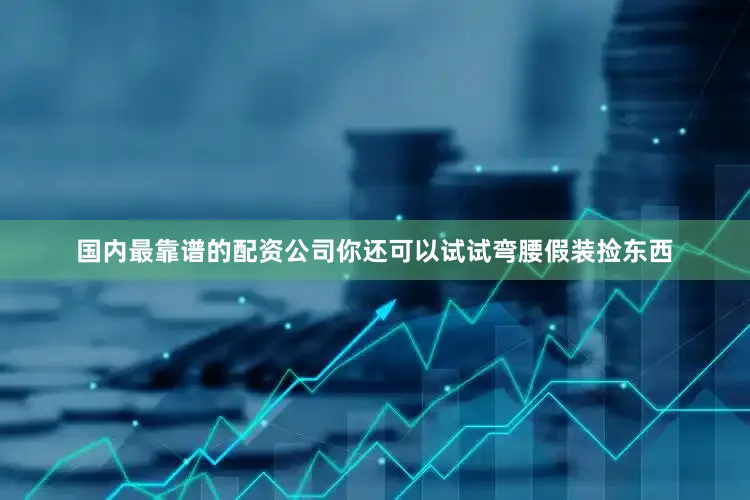 国内最靠谱的配资公司你还可以试试弯腰假装捡东西