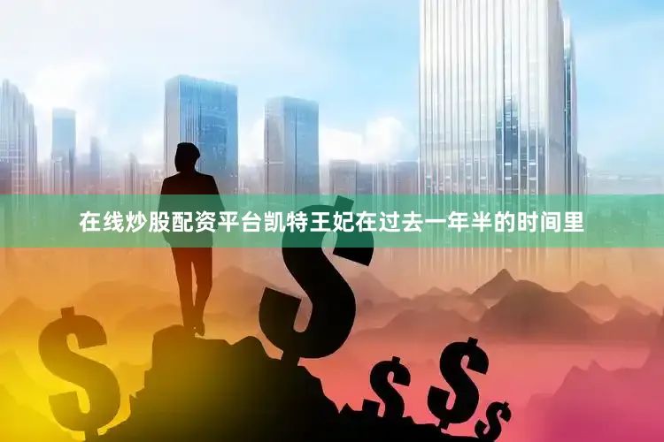 在线炒股配资平台凯特王妃在过去一年半的时间里