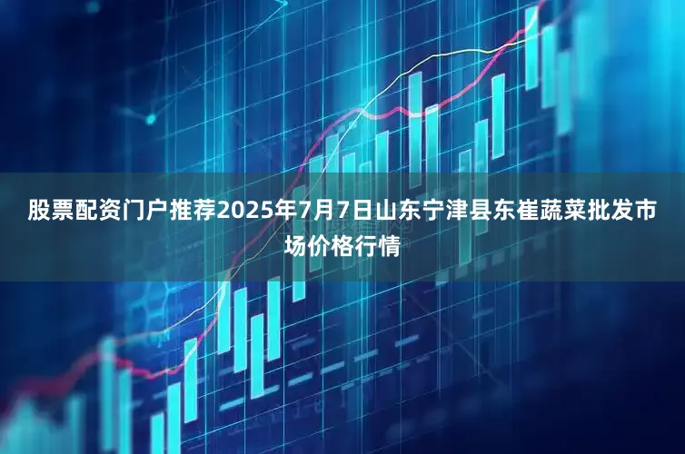 股票配资门户推荐2025年7月7日山东宁津县东崔蔬菜批发市场价格行情
