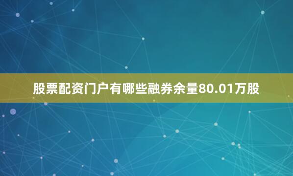 股票配资门户有哪些融券余量80.01万股