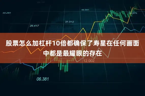 股票怎么加杠杆10倍都确保了寿星在任何画面中都是最耀眼的存在