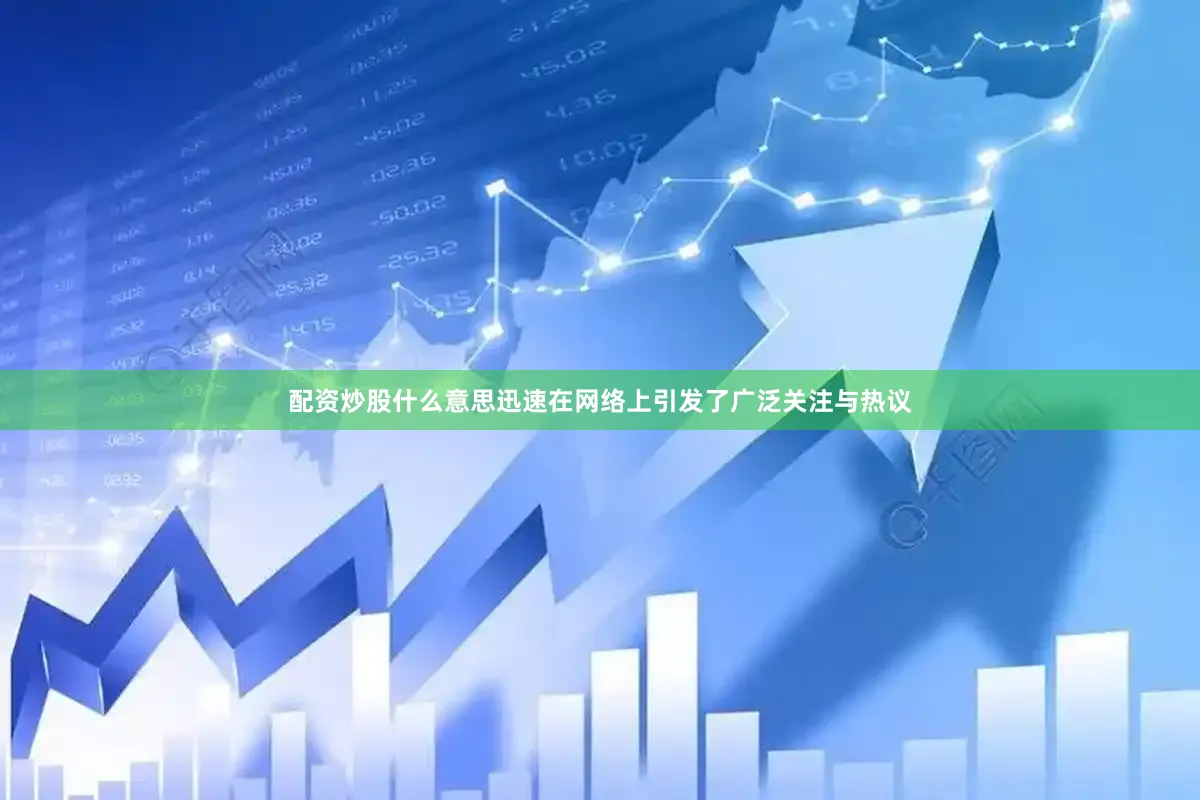 配资炒股什么意思迅速在网络上引发了广泛关注与热议