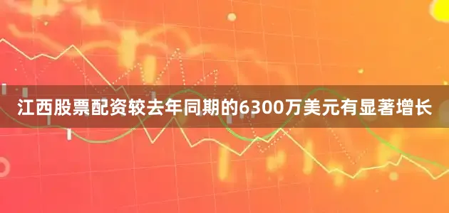 江西股票配资较去年同期的6300万美元有显著增长
