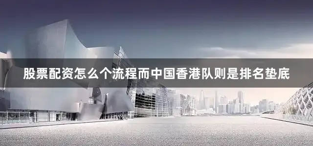 股票配资怎么个流程而中国香港队则是排名垫底