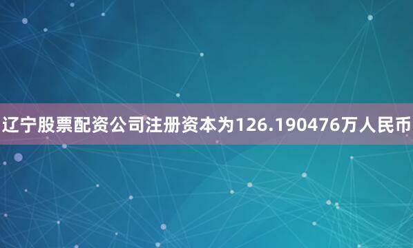 辽宁股票配资公司注册资本为126.190476万人民币