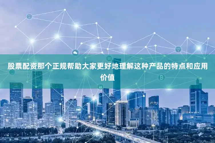 股票配资那个正规帮助大家更好地理解这种产品的特点和应用价值