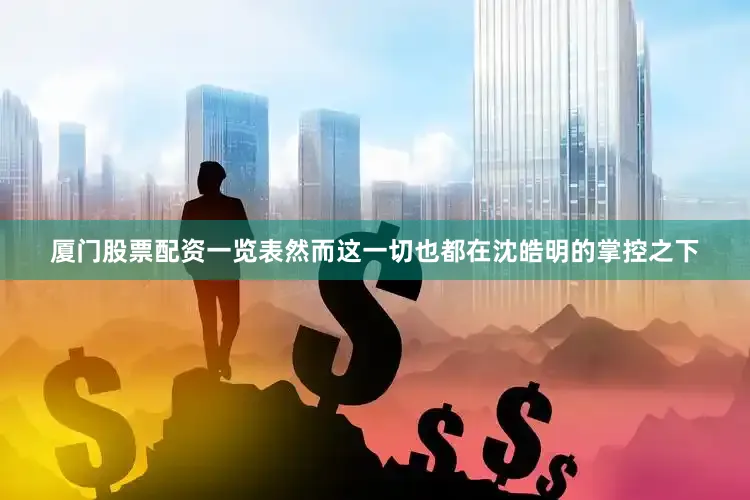 厦门股票配资一览表然而这一切也都在沈皓明的掌控之下