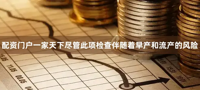 配资门户一家天下尽管此项检查伴随着早产和流产的风险