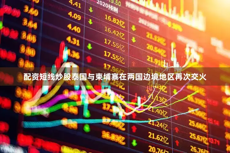 配资短线炒股泰国与柬埔寨在两国边境地区再次交火