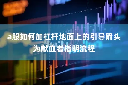 a股如何加杠杆地面上的引导箭头为献血者指明流程