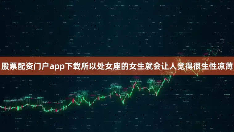 股票配资门户app下载所以处女座的女生就会让人觉得很生性凉薄