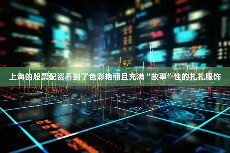 上海的股票配资看到了色彩艳丽且充满“故事”性的扎扎服饰
