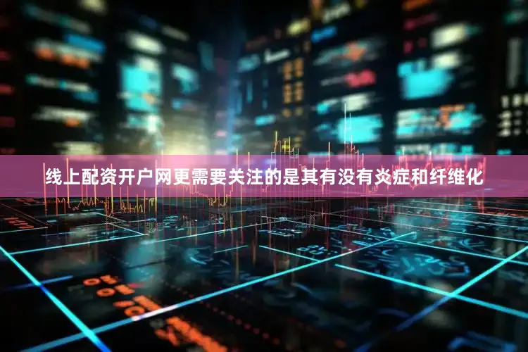 线上配资开户网更需要关注的是其有没有炎症和纤维化