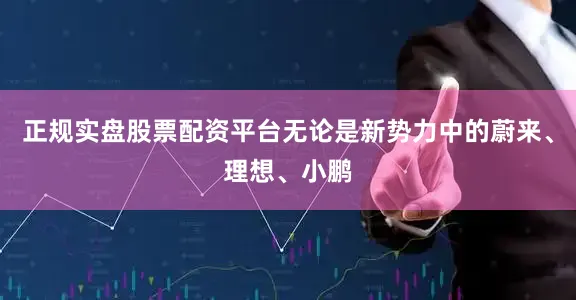 正规实盘股票配资平台无论是新势力中的蔚来、理想、小鹏