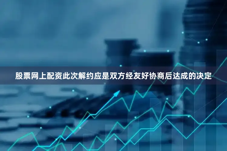 股票网上配资此次解约应是双方经友好协商后达成的决定