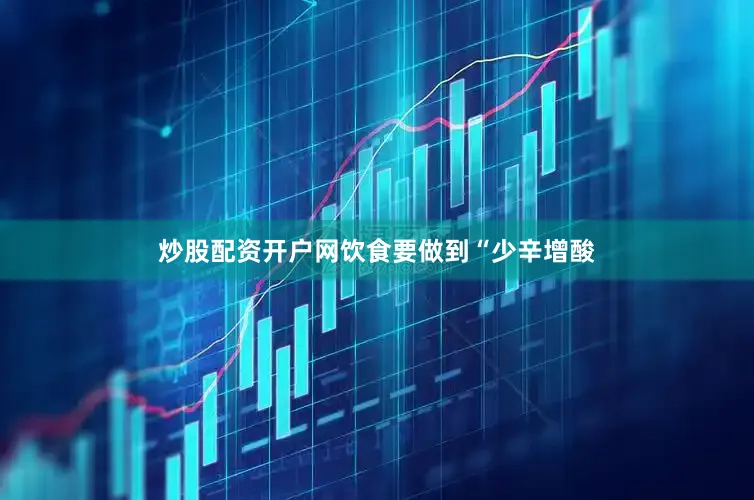 炒股配资开户网饮食要做到“少辛增酸
