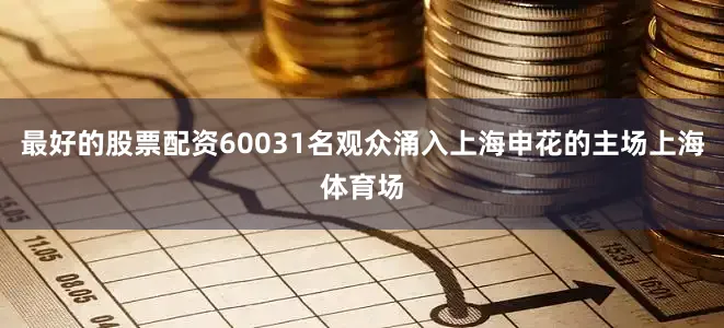 最好的股票配资60031名观众涌入上海申花的主场上海体育场