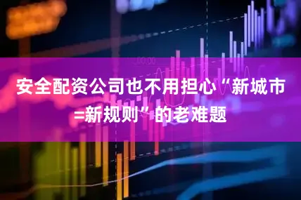 安全配资公司也不用担心“新城市=新规则”的老难题