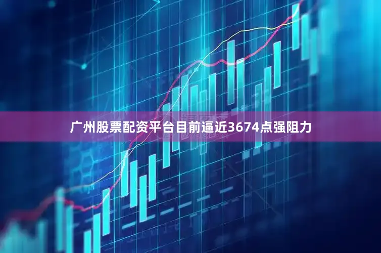 广州股票配资平台目前逼近3674点强阻力