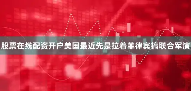股票在线配资开户美国最近先是拉着菲律宾搞联合军演