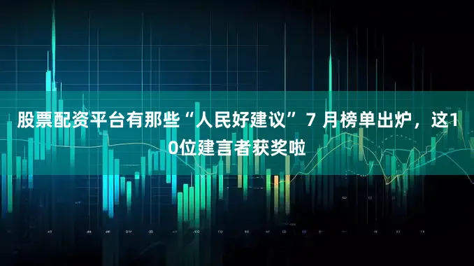 股票配资平台有那些“人民好建议” 7 月榜单出炉，这10位建言者获奖啦