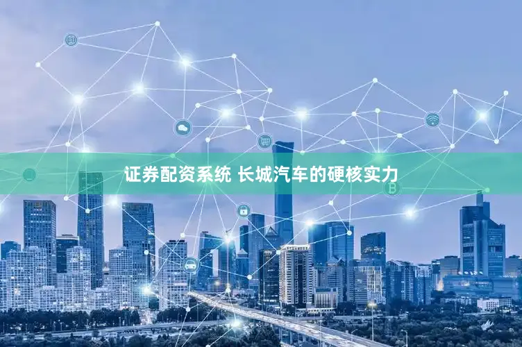 证券配资系统 长城汽车的硬核实力
