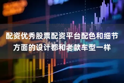 配资优秀股票配资平台配色和细节方面的设计都和老款车型一样