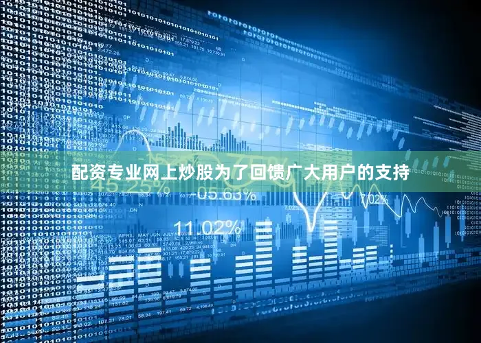 配资专业网上炒股为了回馈广大用户的支持