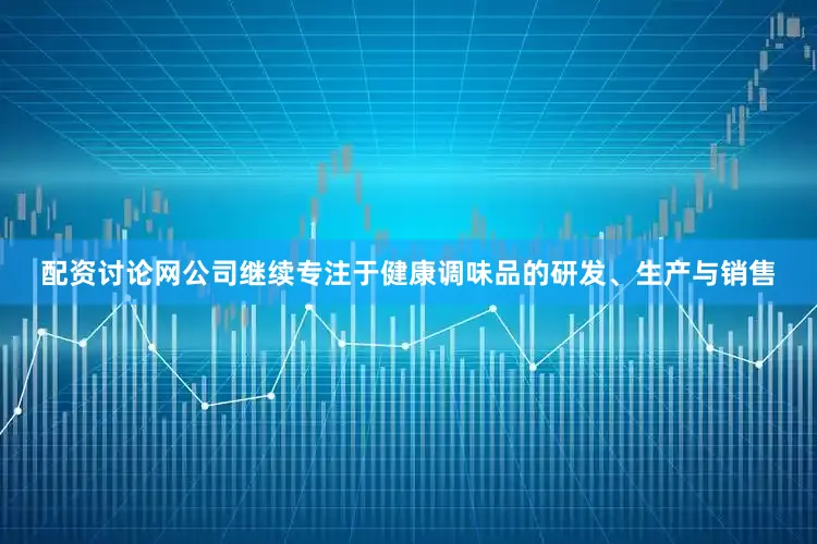 配资讨论网公司继续专注于健康调味品的研发、生产与销售