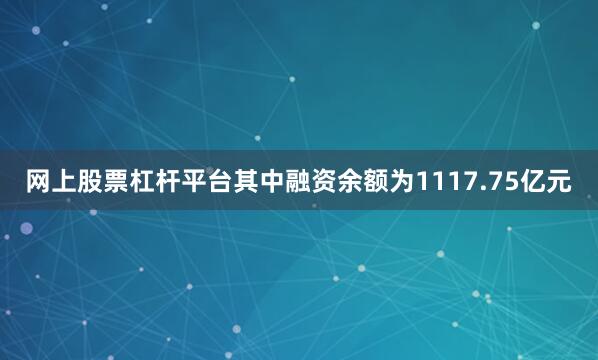 网上股票杠杆平台其中融资余额为1117.75亿元