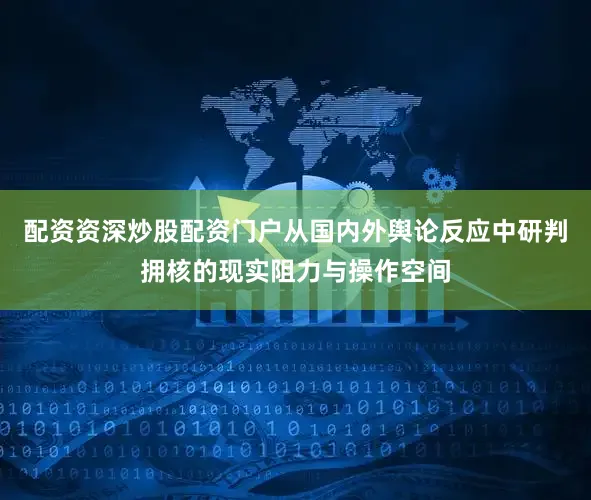 配资资深炒股配资门户从国内外舆论反应中研判拥核的现实阻力与操作空间