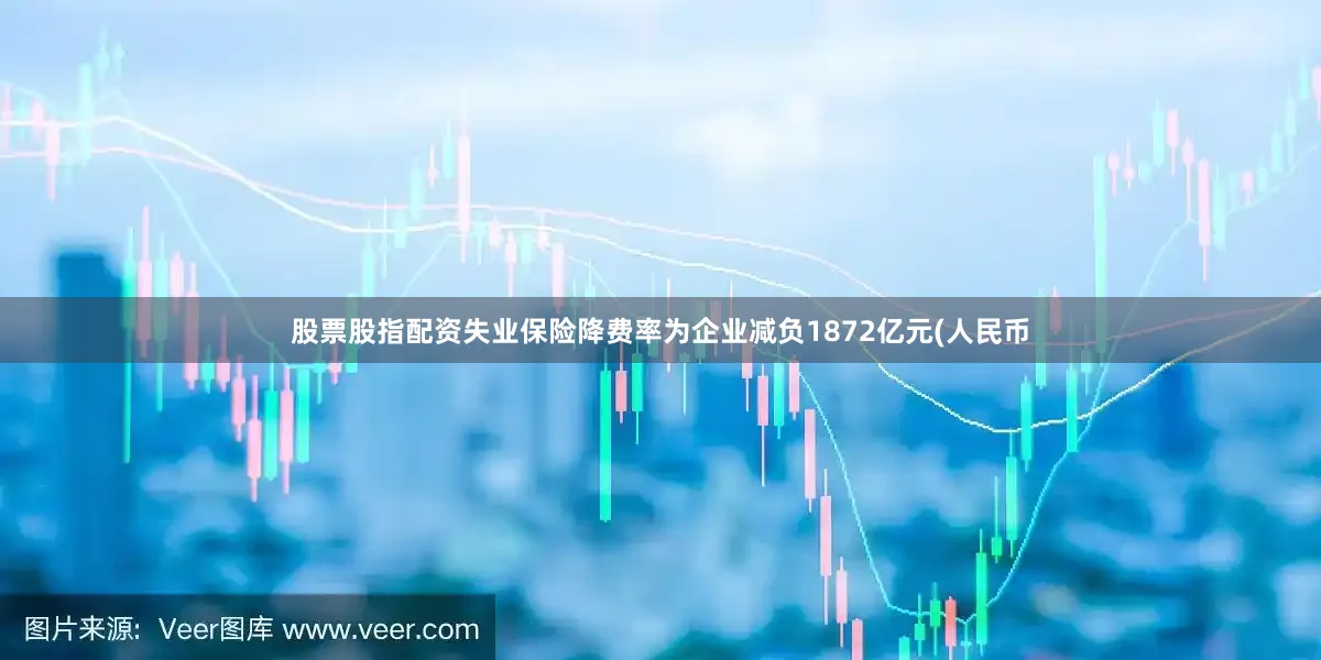 股票股指配资失业保险降费率为企业减负1872亿元(人民币