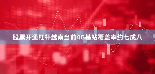 股票开通杠杆越南当前4G基站覆盖率约七成八