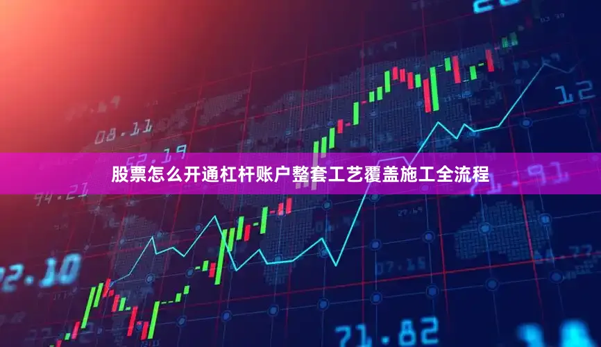 股票怎么开通杠杆账户整套工艺覆盖施工全流程