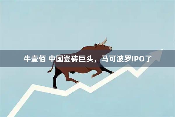 牛壹佰 中国瓷砖巨头，马可波罗IPO了