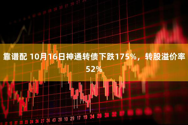 靠谱配 10月16日神通转债下跌175%，转股溢价率52%