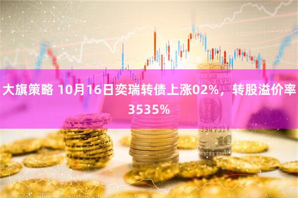 大旗策略 10月16日奕瑞转债上涨02%，转股溢价率3535%