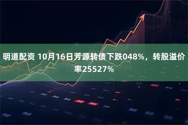 明道配资 10月16日芳源转债下跌048%，转股溢价率25527%