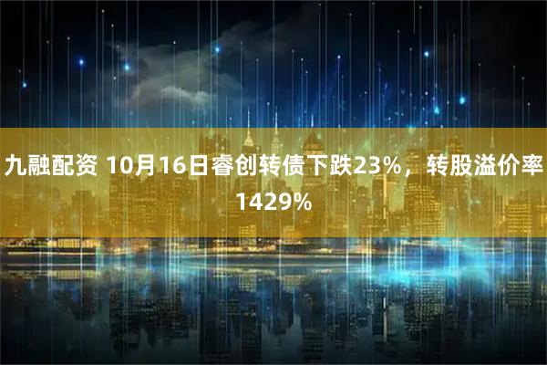 九融配资 10月16日睿创转债下跌23%，转股溢价率1429%