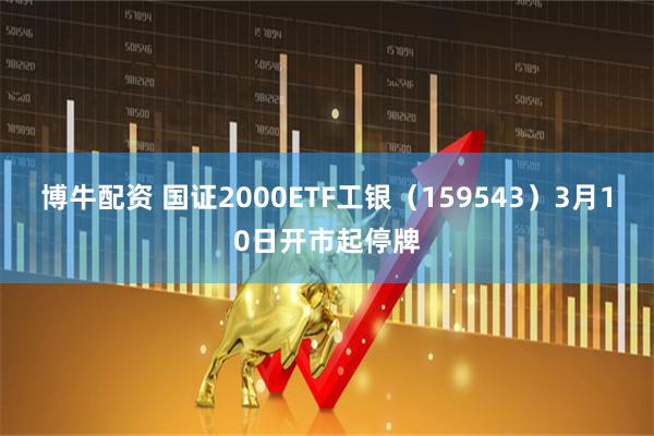 博牛配资 国证2000ETF工银（159543）3月10日开市起停牌
