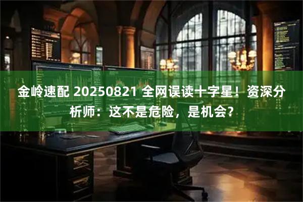 金岭速配 20250821 全网误读十字星！资深分析师：这不是危险，是机会？