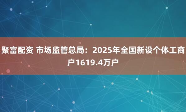 聚富配资 市场监管总局：2025年全国新设个体工商户1619.4万户