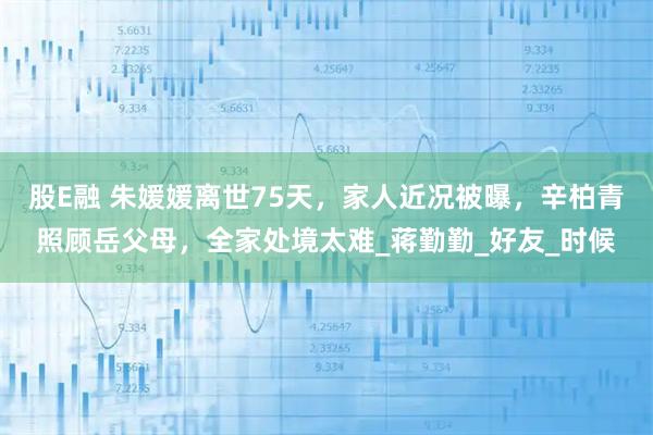 股E融 朱媛媛离世75天，家人近况被曝，辛柏青照顾岳父母，全家处境太难_蒋勤勤_好友_时候